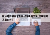 区块链开发哪家公司好区块链公司[区块链开发怎么样]