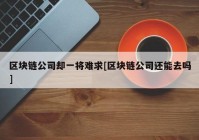 区块链公司却一将难求[区块链公司还能去吗]