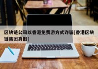 区块链公司以香港免费游方式诈骗[香港区块链集团真假]
