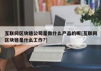 互联网区块链公司是做什么产品的呢[互联网区块链是什么工作?]