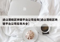 进口港航区块链平台公司名称[进口港航区块链平台公司名称大全]