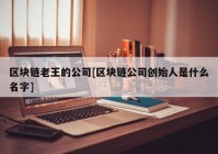 区块链老王的公司[区块链公司创始人是什么名字]