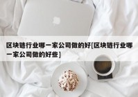 区块链行业哪一家公司做的好[区块链行业哪一家公司做的好些]