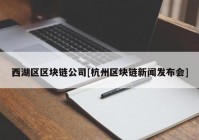 西湖区区块链公司[杭州区块链新闻发布会]