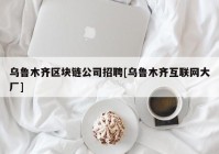 乌鲁木齐区块链公司招聘[乌鲁木齐互联网大厂]