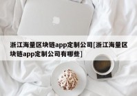 浙江海量区块链app定制公司[浙江海量区块链app定制公司有哪些]