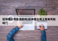 区块链公司能贷款吗[区块链公司上班有风险吗?]