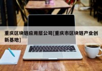 重庆区块链应用层公司[重庆市区块链产业创新基地]