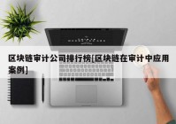 区块链审计公司排行榜[区块链在审计中应用案例]
