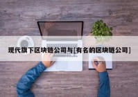 现代旗下区块链公司与[有名的区块链公司]