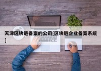 天津区块链备案的公司[区块链企业备案系统]