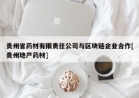 贵州省药材有限责任公司与区块链企业合作[贵州地产药材]