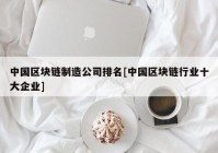 中国区块链制造公司排名[中国区块链行业十大企业]