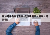 区块链平台哪家公司好[区块链平台哪家公司好做]