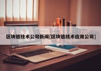 区块链技术公司新闻[区块链技术应用公司]