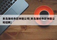青岛潍坊市区块链公司[青岛潍坊市区块链公司招聘]