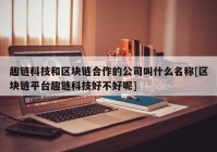 趣链科技和区块链合作的公司叫什么名称[区块链平台趣链科技好不好呢]