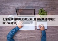 北京区块链跨境汇款公司[北京区块链跨境汇款公司地址]