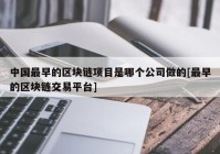 中国最早的区块链项目是哪个公司做的[最早的区块链交易平台]