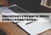 荣联科技区块链子公司有哪些产品[荣联科技区块链子公司有哪些产品和服务]
