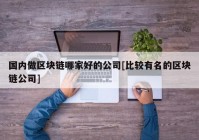 国内做区块链哪家好的公司[比较有名的区块链公司]