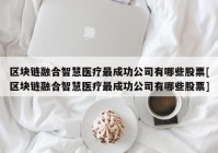 区块链融合智慧医疗最成功公司有哪些股票[区块链融合智慧医疗最成功公司有哪些股票]