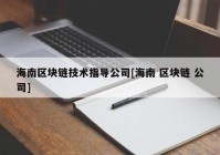 海南区块链技术指导公司[海南 区块链 公司]