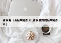 西安有什么区块链公司[西安最好的区块链公司]