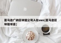 亚马逊广纳区块链公司入驻aws[亚马逊区块链项目]