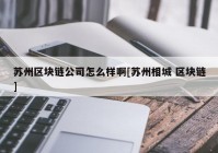 苏州区块链公司怎么样啊[苏州相城 区块链]